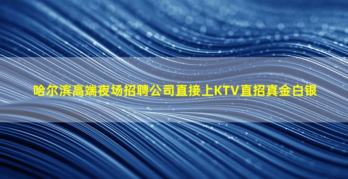 哈尔滨高端夜场招聘公司直接上KTV直招真金白银