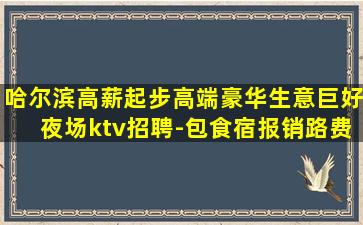 哈尔滨高薪起步高端豪华生意巨好夜场ktv招聘-包食宿报销路费
