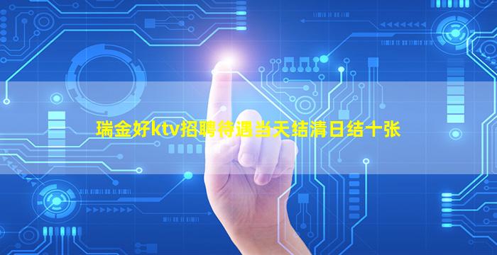 瑞金好ktv招聘待遇当天结清日结十张