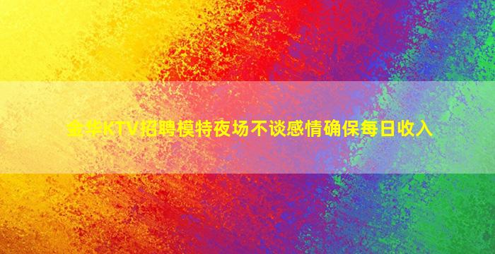 金华KTV招聘模特夜场不谈感情确保每日收入